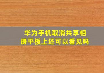 华为手机取消共享相册平板上还可以看见吗