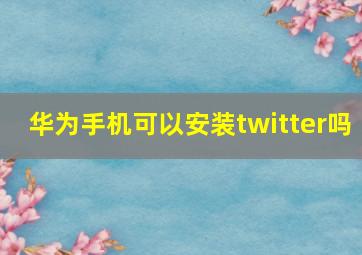 华为手机可以安装twitter吗