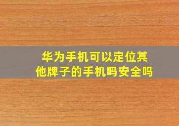 华为手机可以定位其他牌子的手机吗安全吗