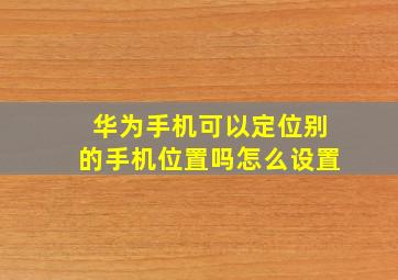 华为手机可以定位别的手机位置吗怎么设置