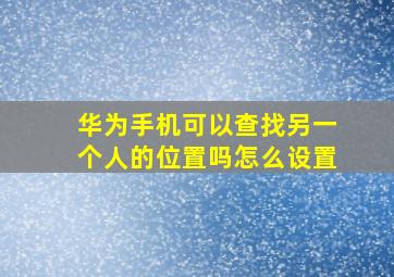 华为手机可以查找另一个人的位置吗怎么设置