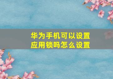 华为手机可以设置应用锁吗怎么设置