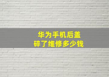 华为手机后盖碎了维修多少钱