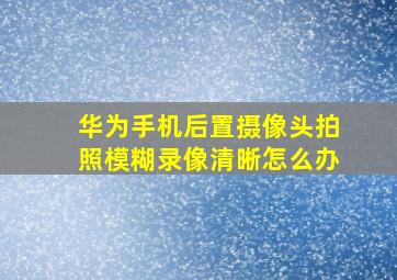 华为手机后置摄像头拍照模糊录像清晰怎么办