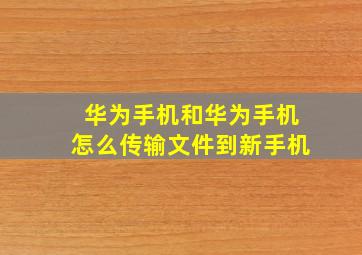 华为手机和华为手机怎么传输文件到新手机