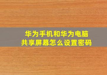 华为手机和华为电脑共享屏幕怎么设置密码