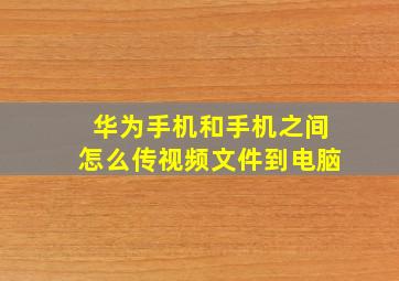 华为手机和手机之间怎么传视频文件到电脑