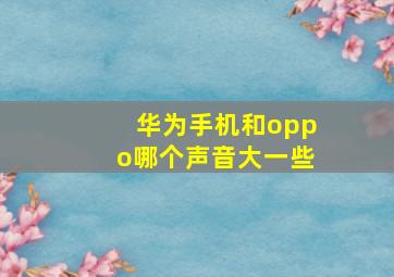 华为手机和oppo哪个声音大一些