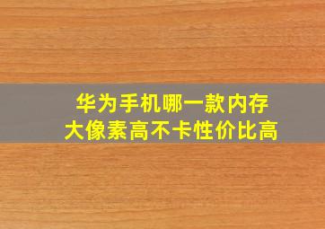 华为手机哪一款内存大像素高不卡性价比高