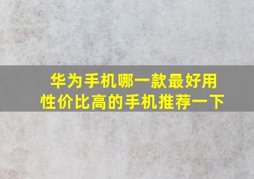 华为手机哪一款最好用性价比高的手机推荐一下