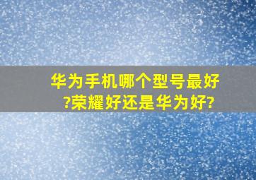 华为手机哪个型号最好?荣耀好还是华为好?