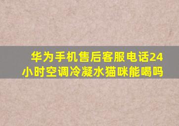 华为手机售后客服电话24小时空调冷凝水猫咪能喝吗