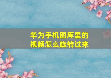 华为手机图库里的视频怎么旋转过来