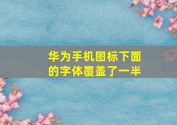 华为手机图标下面的字体覆盖了一半