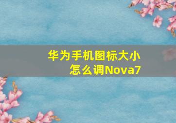 华为手机图标大小怎么调Nova7