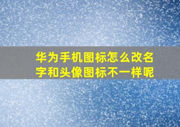 华为手机图标怎么改名字和头像图标不一样呢