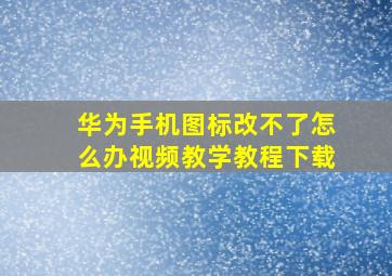 华为手机图标改不了怎么办视频教学教程下载