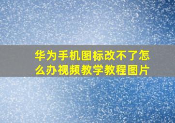 华为手机图标改不了怎么办视频教学教程图片