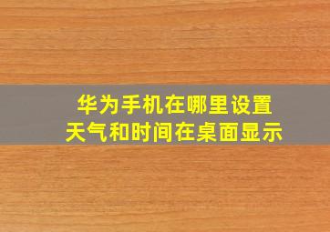 华为手机在哪里设置天气和时间在桌面显示