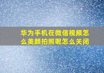 华为手机在微信视频怎么美颜拍照呢怎么关闭