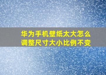 华为手机壁纸太大怎么调整尺寸大小比例不变