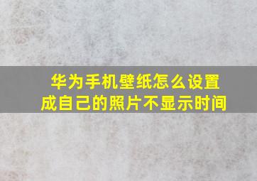 华为手机壁纸怎么设置成自己的照片不显示时间