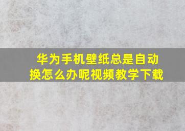 华为手机壁纸总是自动换怎么办呢视频教学下载