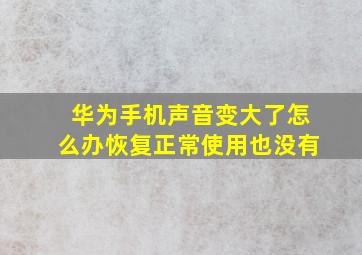 华为手机声音变大了怎么办恢复正常使用也没有