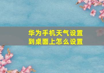 华为手机天气设置到桌面上怎么设置