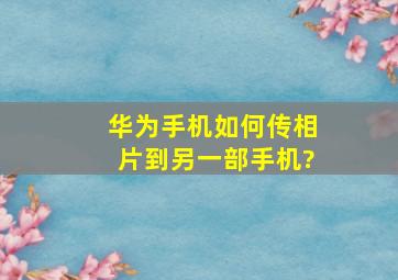 华为手机如何传相片到另一部手机?