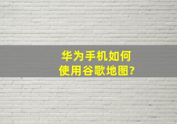 华为手机如何使用谷歌地图?