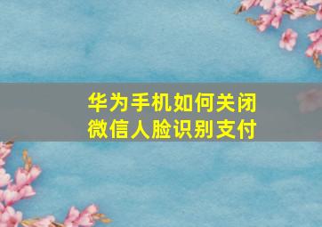 华为手机如何关闭微信人脸识别支付