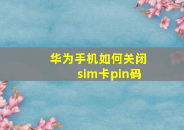 华为手机如何关闭sim卡pin码