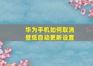 华为手机如何取消壁纸自动更新设置