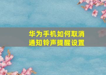 华为手机如何取消通知铃声提醒设置