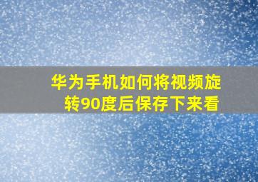 华为手机如何将视频旋转90度后保存下来看