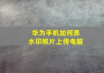 华为手机如何弄水印照片上传电脑