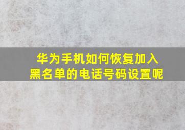 华为手机如何恢复加入黑名单的电话号码设置呢