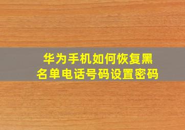 华为手机如何恢复黑名单电话号码设置密码