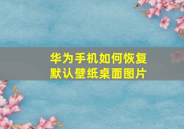 华为手机如何恢复默认壁纸桌面图片