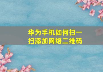 华为手机如何扫一扫添加网络二维码