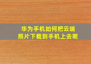 华为手机如何把云端照片下载到手机上去呢