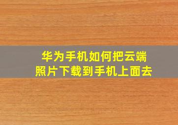 华为手机如何把云端照片下载到手机上面去