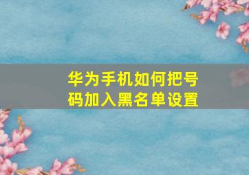 华为手机如何把号码加入黑名单设置