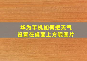 华为手机如何把天气设置在桌面上方呢图片