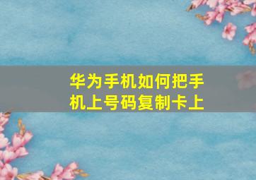 华为手机如何把手机上号码复制卡上