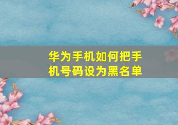 华为手机如何把手机号码设为黑名单