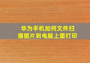 华为手机如何文件扫描图片到电脑上面打印