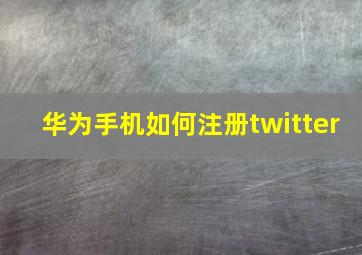 华为手机如何注册twitter