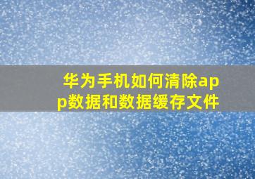 华为手机如何清除app数据和数据缓存文件